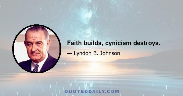 Faith builds, cynicism destroys.