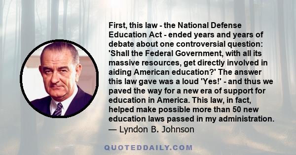 First, this law - the National Defense Education Act - ended years and years of debate about one controversial question: 'Shall the Federal Government, with all its massive resources, get directly involved in aiding