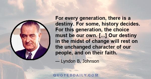 For every generation, there is a destiny. For some, history decides. For this generation, the choice must be our own. [...] Our destiny in the midst of change will rest on the unchanged character of our people, and on