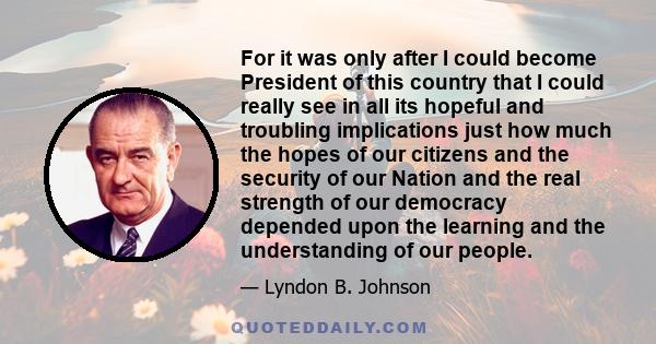 For it was only after I could become President of this country that I could really see in all its hopeful and troubling implications just how much the hopes of our citizens and the security of our Nation and the real