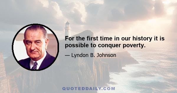 For the first time in our history it is possible to conquer poverty.