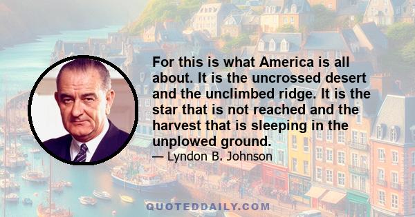 For this is what America is all about. It is the uncrossed desert and the unclimbed ridge. It is the star that is not reached and the harvest that is sleeping in the unplowed ground.