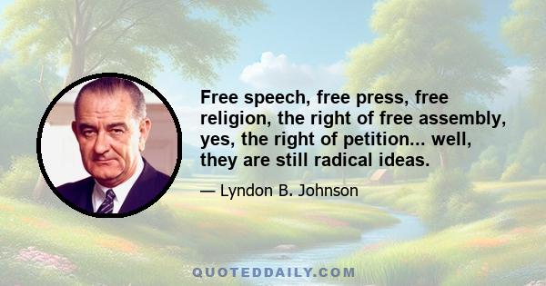 Free speech, free press, free religion, the right of free assembly, yes, the right of petition... well, they are still radical ideas.