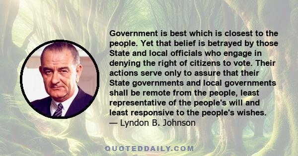 Government is best which is closest to the people. Yet that belief is betrayed by those State and local officials who engage in denying the right of citizens to vote. Their actions serve only to assure that their State