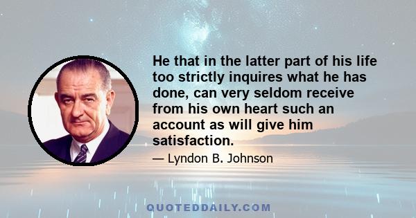 He that in the latter part of his life too strictly inquires what he has done, can very seldom receive from his own heart such an account as will give him satisfaction.