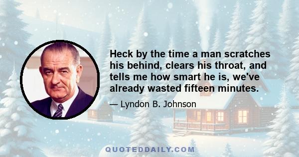 Heck by the time a man scratches his behind, clears his throat, and tells me how smart he is, we've already wasted fifteen minutes.