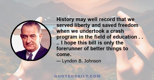 History may well record that we served liberty and saved freedom when we undertook a crash program in the field of education . . .. I hope this bill is only the forerunner of better things to come.