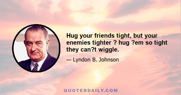 Hug your friends tight, but your enemies tighter ? hug ?em so tight they can?t wiggle.