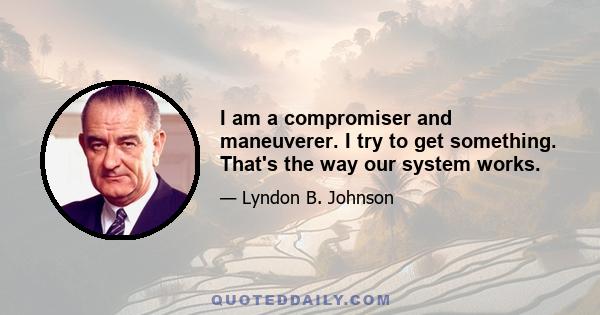 I am a compromiser and maneuverer. I try to get something. That's the way our system works.