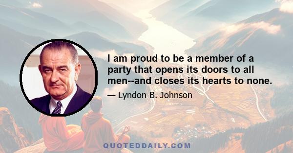 I am proud to be a member of a party that opens its doors to all men--and closes its hearts to none.