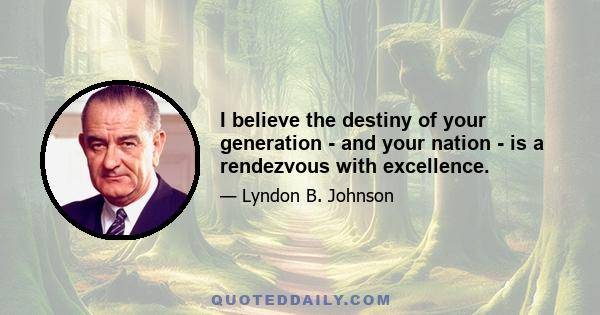 I believe the destiny of your generation - and your nation - is a rendezvous with excellence.