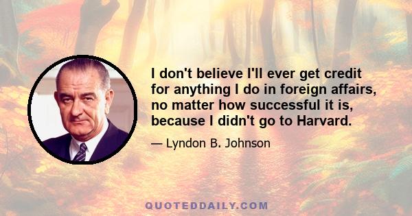 I don't believe I'll ever get credit for anything I do in foreign affairs, no matter how successful it is, because I didn't go to Harvard.