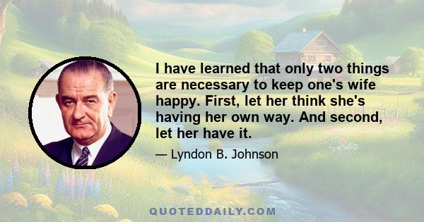 I have learned that only two things are necessary to keep one's wife happy. First, let her think she's having her own way. And second, let her have it.