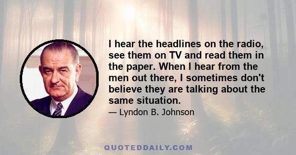 I hear the headlines on the radio, see them on TV and read them in the paper. When I hear from the men out there, I sometimes don't believe they are talking about the same situation.