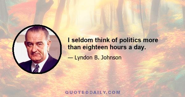 I seldom think of politics more than eighteen hours a day.