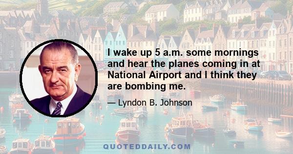 I wake up 5 a.m. some mornings and hear the planes coming in at National Airport and I think they are bombing me.