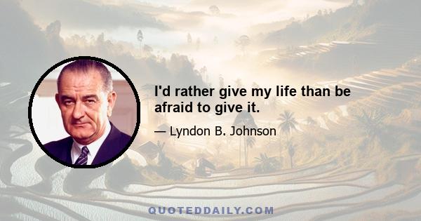 I'd rather give my life than be afraid to give it.