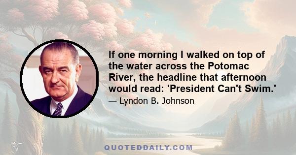 If one morning I walked on top of the water across the Potomac River, the headline that afternoon would read: 'President Can't Swim.'