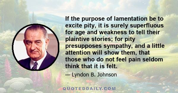 If the purpose of lamentation be to excite pity, it is surely superfluous for age and weakness to tell their plaintive stories; for pity presupposes sympathy, and a little attention will show them, that those who do not 