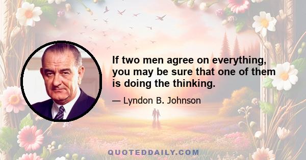 If two men agree on everything, you may be sure that one of them is doing the thinking.