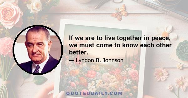 If we are to live together in peace, we must come to know each other better.