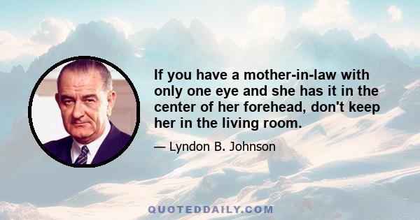 If you have a mother-in-law with only one eye and she has it in the center of her forehead, don't keep her in the living room.