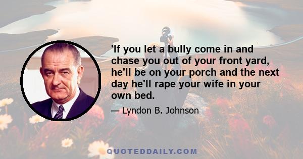 'If you let a bully come in and chase you out of your front yard, he'll be on your porch and the next day he'll rape your wife in your own bed.