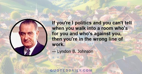 If you're I politics and you can't tell when you walk into a room who's for you and who's against you, then you're in the wrong line of work.