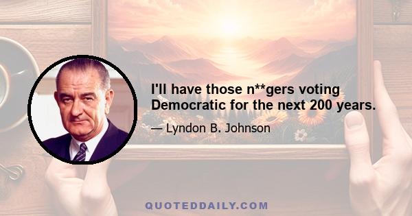 I'll have those n**gers voting Democratic for the next 200 years.