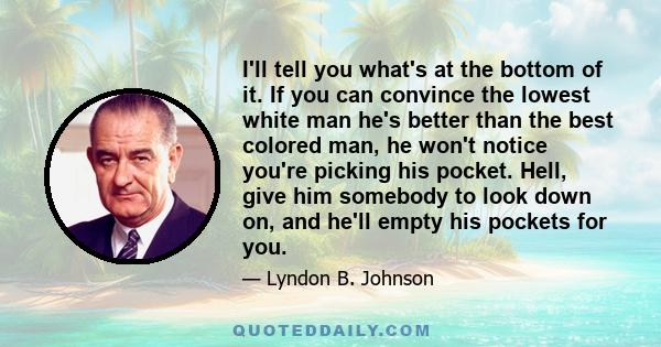 I'll tell you what's at the bottom of it. If you can convince the lowest white man he's better than the best colored man, he won't notice you're picking his pocket. Hell, give him somebody to look down on, and he'll