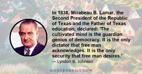 In 1838, Mirabeau B. Lamar, the Second President of the Republic of Texas and the Father of Texas education, declared: 'The cultivated mind is the guardian genius of democracy. It is the only dictator that free man