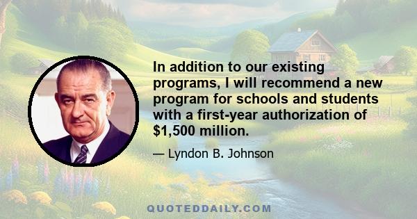 In addition to our existing programs, I will recommend a new program for schools and students with a first-year authorization of $1,500 million.