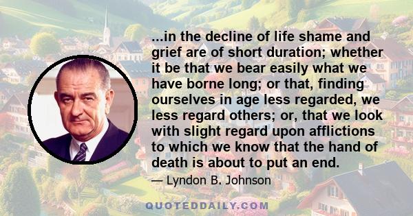 ...in the decline of life shame and grief are of short duration; whether it be that we bear easily what we have borne long; or that, finding ourselves in age less regarded, we less regard others; or, that we look with