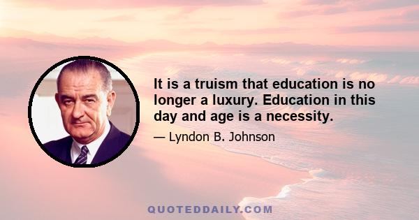 It is a truism that education is no longer a luxury. Education in this day and age is a necessity.