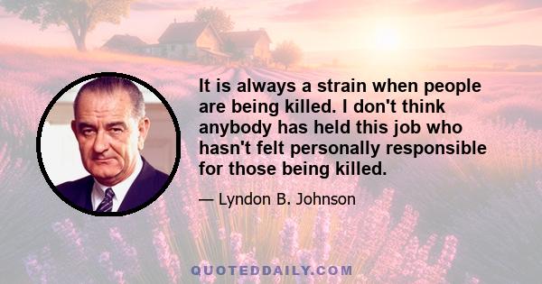 It is always a strain when people are being killed. I don't think anybody has held this job who hasn't felt personally responsible for those being killed.