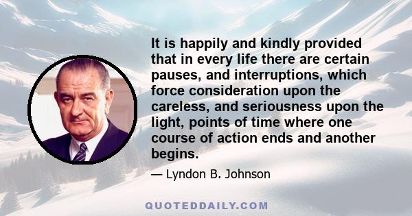 It is happily and kindly provided that in every life there are certain pauses, and interruptions, which force consideration upon the careless, and seriousness upon the light, points of time where one course of action