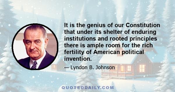 It is the genius of our Constitution that under its shelter of enduring institutions and rooted principles there is ample room for the rich fertility of American political invention.