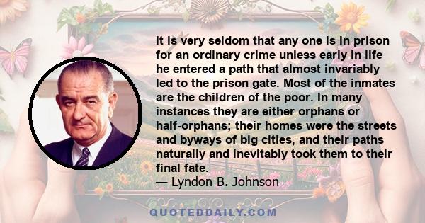 It is very seldom that any one is in prison for an ordinary crime unless early in life he entered a path that almost invariably led to the prison gate. Most of the inmates are the children of the poor. In many instances 