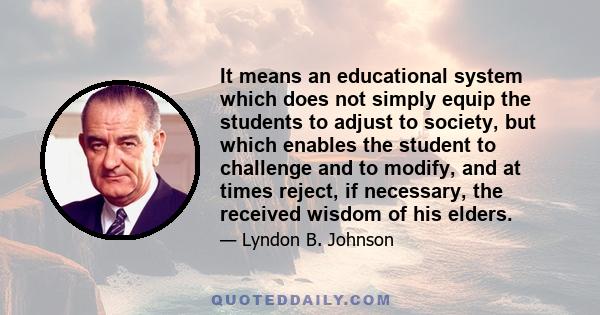 It means an educational system which does not simply equip the students to adjust to society, but which enables the student to challenge and to modify, and at times reject, if necessary, the received wisdom of his