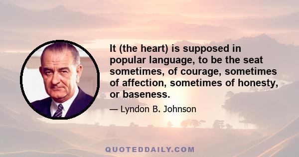 It (the heart) is supposed in popular language, to be the seat sometimes, of courage, sometimes of affection, sometimes of honesty, or baseness.