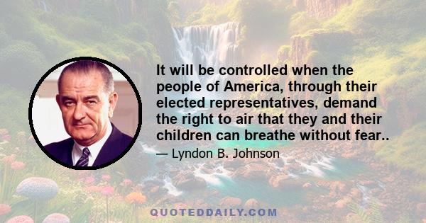 It will be controlled when the people of America, through their elected representatives, demand the right to air that they and their children can breathe without fear..