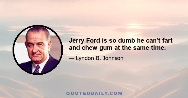 Jerry Ford is so dumb he can't fart and chew gum at the same time.