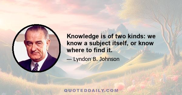 Knowledge is of two kinds: we know a subject itself, or know where to find it.