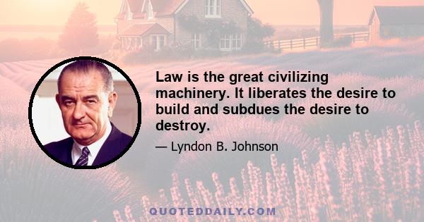 Law is the great civilizing machinery. It liberates the desire to build and subdues the desire to destroy.