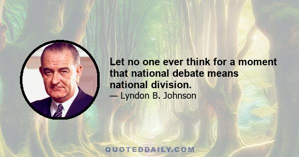 Let no one ever think for a moment that national debate means national division.