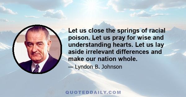 Let us close the springs of racial poison. Let us pray for wise and understanding hearts. Let us lay aside irrelevant differences and make our nation whole.