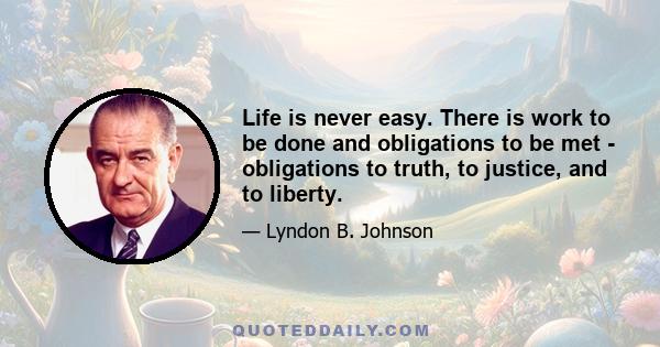 Life is never easy. There is work to be done and obligations to be met - obligations to truth, to justice, and to liberty.