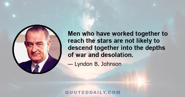 Men who have worked together to reach the stars are not likely to descend together into the depths of war and desolation.