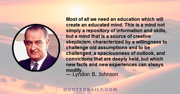 Most of all we need an education which will create an educated mind. This is a mind not simply a repository of information and skills, but a mind that is a source of creative skepticism, characterized by a willingness