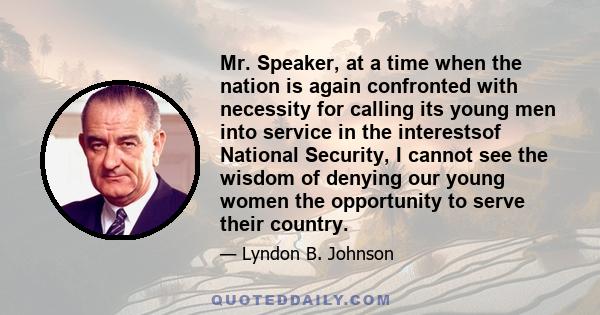 Mr. Speaker, at a time when the nation is again confronted with necessity for calling its young men into service in the interestsof National Security, I cannot see the wisdom of denying our young women the opportunity